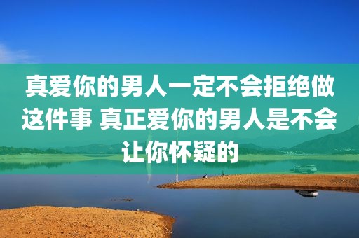 真爱你的男人一定不会拒绝做这件事 真正爱你的男人是不会让你怀疑的