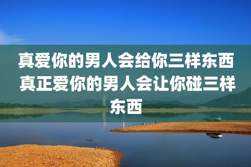 真爱你的男人会给你三样东西 真正爱你的男人会让你碰三样东西
