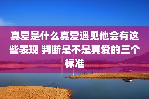 真爱是什么真爱遇见他会有这些表现 判断是不是真爱的三个标准