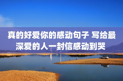 真的好爱你的感动句子 写给最深爱的人一封信感动到哭 