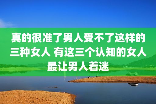 真的很准了男人受不了这样的三种女人 有这三个认知的女人最让男人着迷