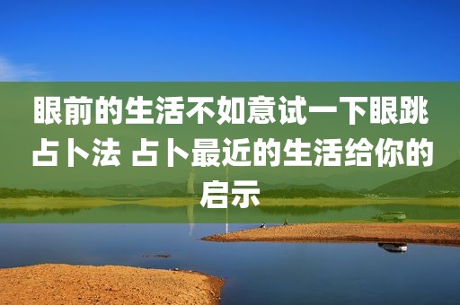 眼前的生活不如意试一下眼跳占卜法 占卜最近的生活给你的启示