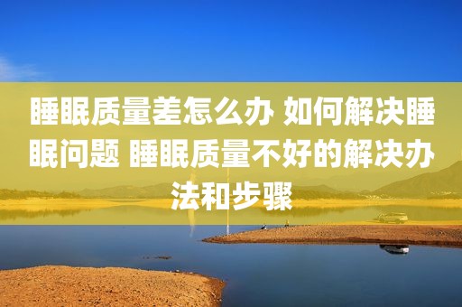 睡眠质量差怎么办 如何解决睡眠问题 睡眠质量不好的解决办法和步骤