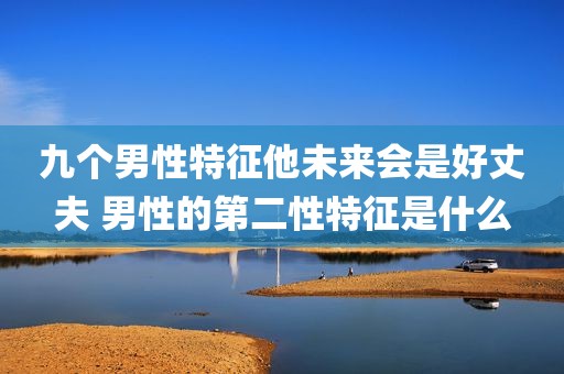 九个男性特征他未来会是好丈夫 男性的第二性特征是什么