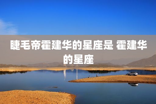 睫毛帝霍建华的星座是 霍建华的星座