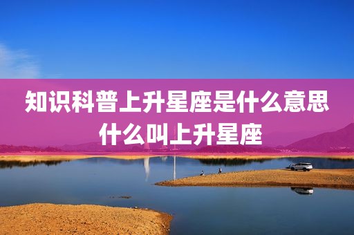 知识科普上升星座是什么意思 什么叫上升星座