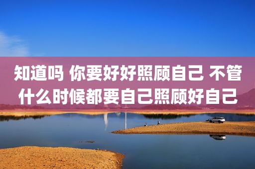 知道吗 你要好好照顾自己 不管什么时候都要自己照顾好自己