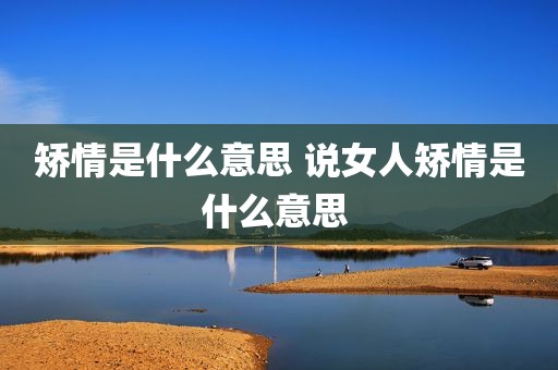 矫情是什么意思 说女人矫情是什么意思 