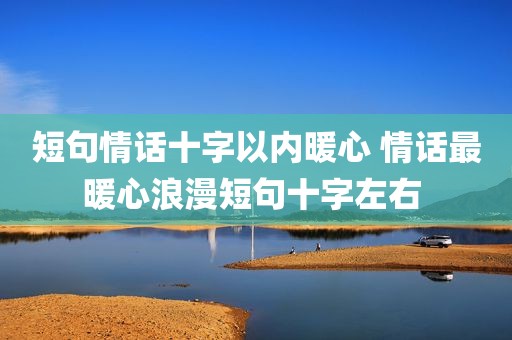 短句情话十字以内暖心 情话最暖心浪漫短句十字左右 