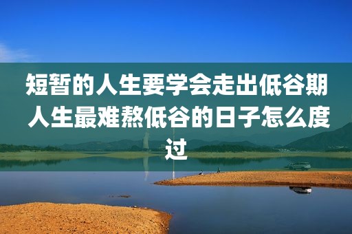 短暂的人生要学会走出低谷期 人生最难熬低谷的日子怎么度过