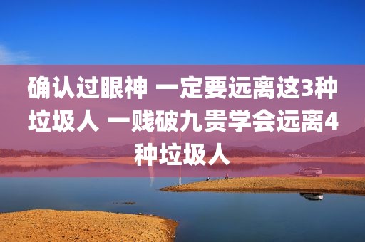 确认过眼神 一定要远离这3种垃圾人 一贱破九贵学会远离4种垃圾人