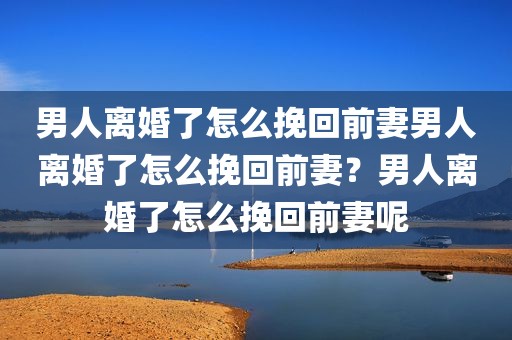 男人离婚了怎么挽回前妻男人离婚了怎么挽回前妻？男人离婚了怎么挽回前妻呢