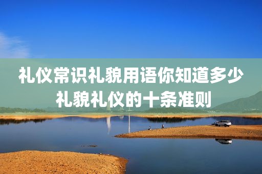 礼仪常识礼貌用语你知道多少 礼貌礼仪的十条准则