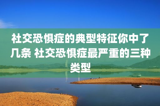 社交恐惧症的典型特征你中了几条 社交恐惧症最严重的三种类型
