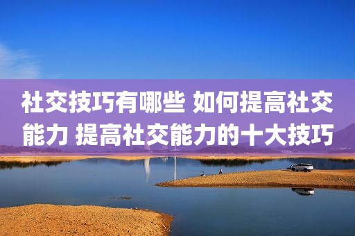 社交技巧有哪些 如何提高社交能力 提高社交能力的十大技巧