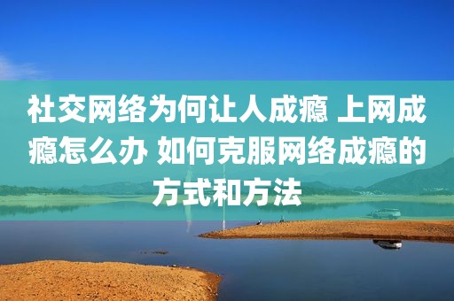社交网络为何让人成瘾 上网成瘾怎么办 如何克服网络成瘾的方式和方法