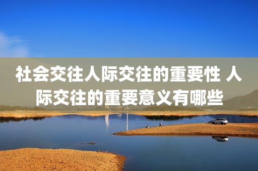 社会交往人际交往的重要性 人际交往的重要意义有哪些
