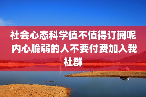 社会心态科学值不值得订阅呢 内心脆弱的人不要付费加入我社群