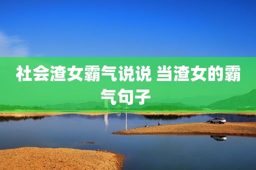 社会渣女霸气说说 当渣女的霸气句子 