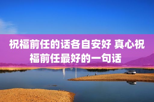 祝福前任的话各自安好 真心祝福前任最好的一句话 