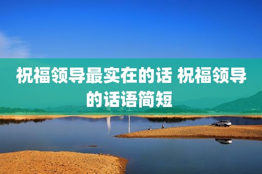 祝福领导最实在的话 祝福领导的话语简短 