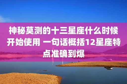 神秘莫测的十三星座什么时候开始使用 一句话概括12星座特点准确到爆