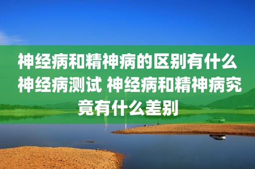 神经病和精神病的区别有什么 神经病测试 神经病和精神病究竟有什么差别