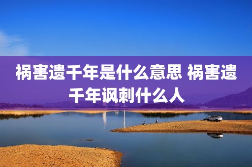 祸害遗千年是什么意思 祸害遗千年讽刺什么人