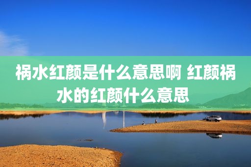 祸水红颜是什么意思啊 红颜祸水的红颜什么意思 