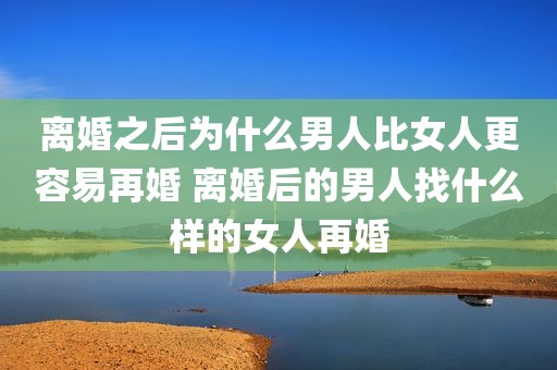离婚之后为什么男人比女人更容易再婚 离婚后的男人找什么样的女人再婚
