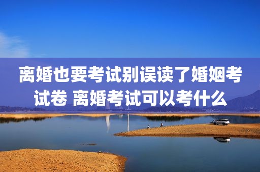 离婚也要考试别误读了婚姻考试卷 离婚考试可以考什么