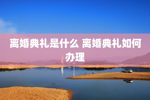 离婚典礼是什么 离婚典礼如何办理