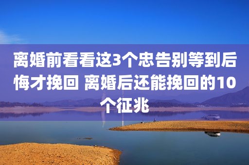 离婚前看看这3个忠告别等到后悔才挽回 离婚后还能挽回的10个征兆