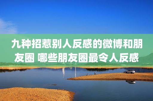 九种招惹别人反感的微博和朋友圈 哪些朋友圈最令人反感
