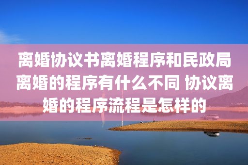 离婚协议书离婚程序和民政局离婚的程序有什么不同 协议离婚的程序流程是怎样的