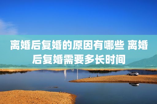离婚后复婚的原因有哪些 离婚后复婚需要多长时间