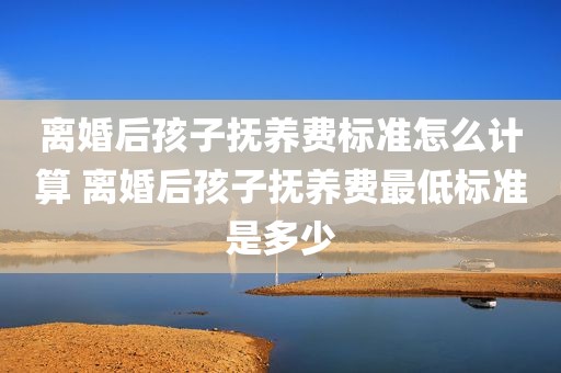离婚后孩子抚养费标准怎么计算 离婚后孩子抚养费最低标准是多少