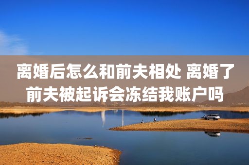 离婚后怎么和前夫相处 离婚了前夫被起诉会冻结我账户吗