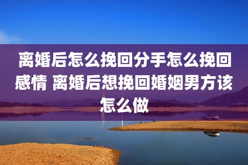 离婚后怎么挽回分手怎么挽回感情 离婚后想挽回婚姻男方该怎么做