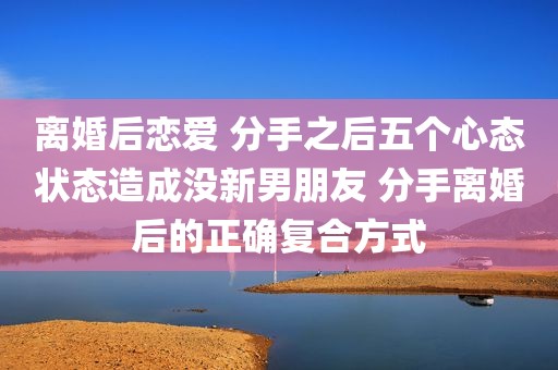 离婚后恋爱 分手之后五个心态状态造成没新男朋友 分手离婚后的正确复合方式