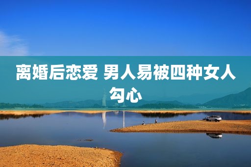 离婚后恋爱 男人易被四种女人勾心
