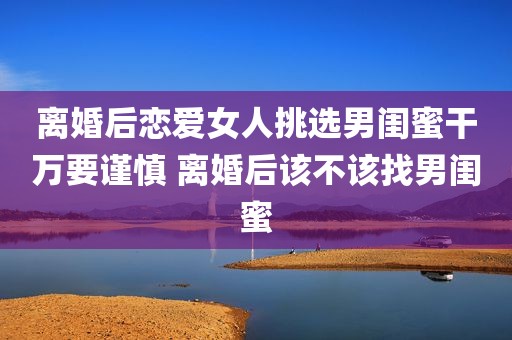离婚后恋爱女人挑选男闺蜜干万要谨慎 离婚后该不该找男闺蜜
