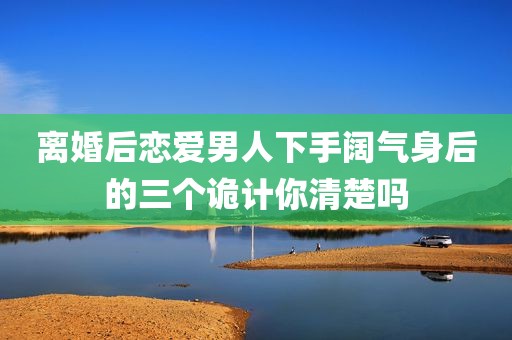 离婚后恋爱男人下手阔气身后的三个诡计你清楚吗