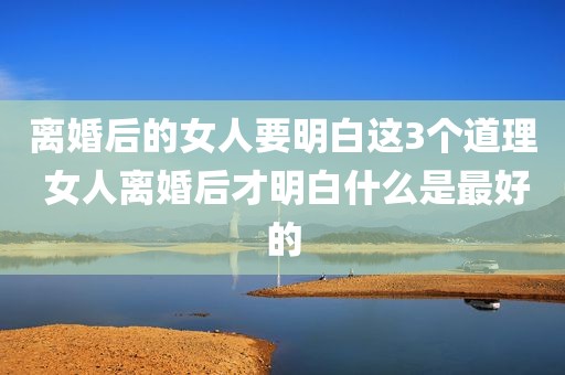 离婚后的女人要明白这3个道理 女人离婚后才明白什么是最好的