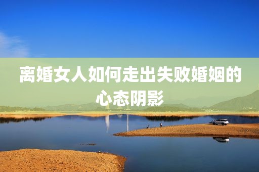 离婚女人如何走出失败婚姻的心态阴影