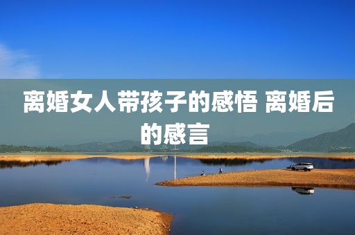离婚女人带孩子的感悟 离婚后的感言 