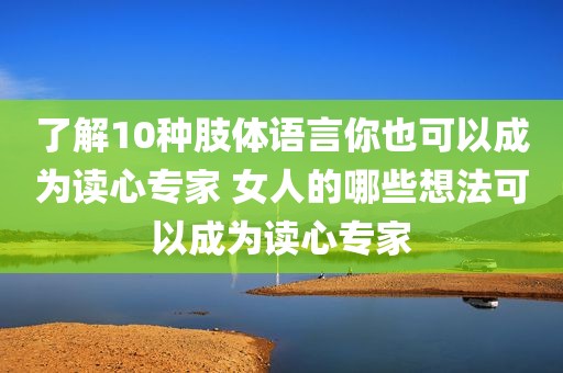 了解10种肢体语言你也可以成为读心专家 女人的哪些想法可以成为读心专家
