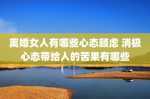 离婚女人有哪些心态顾虑 消极心态带给人的苦果有哪些