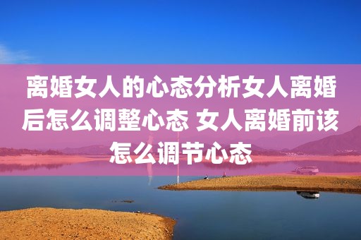 离婚女人的心态分析女人离婚后怎么调整心态 女人离婚前该怎么调节心态