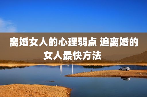 离婚女人的心理弱点 追离婚的女人最快方法 